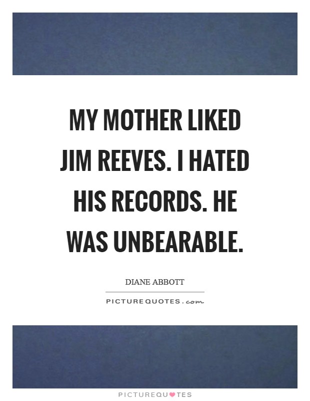 My mother liked Jim Reeves. I hated his records. He was unbearable Picture Quote #1