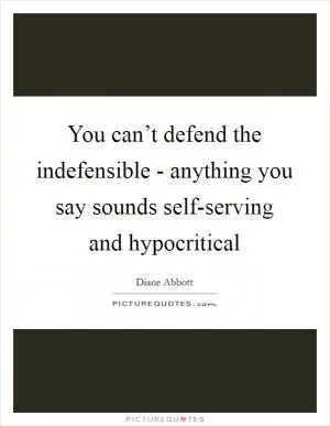 You can’t defend the indefensible - anything you say sounds self-serving and hypocritical Picture Quote #1