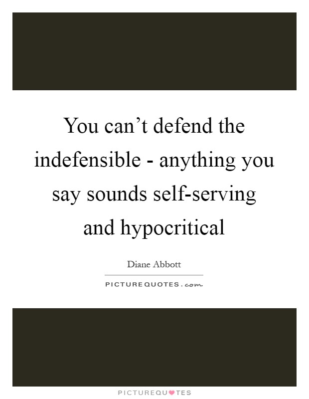 You can't defend the indefensible - anything you say sounds self-serving and hypocritical Picture Quote #1