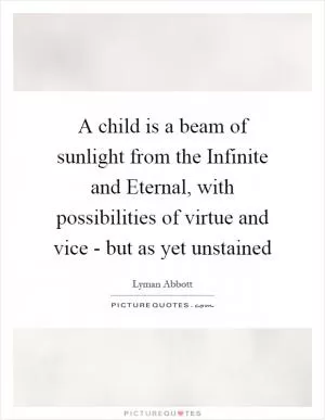 A child is a beam of sunlight from the Infinite and Eternal, with possibilities of virtue and vice - but as yet unstained Picture Quote #1