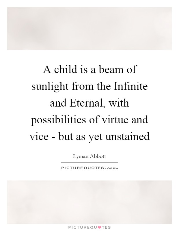 A child is a beam of sunlight from the Infinite and Eternal, with possibilities of virtue and vice - but as yet unstained Picture Quote #1