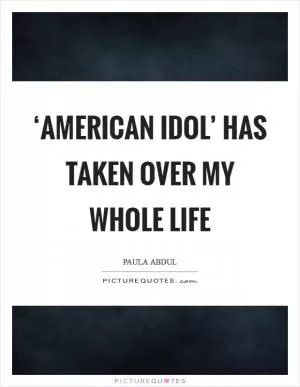 ‘American Idol’ has taken over my whole life Picture Quote #1