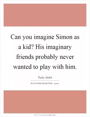 Can you imagine Simon as a kid? His imaginary friends probably never wanted to play with him Picture Quote #1