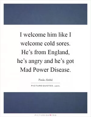 I welcome him like I welcome cold sores. He’s from England, he’s angry and he’s got Mad Power Disease Picture Quote #1