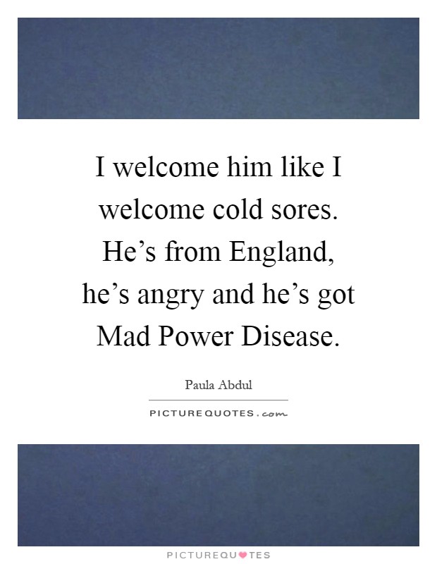 I welcome him like I welcome cold sores. He's from England, he's angry and he's got Mad Power Disease Picture Quote #1