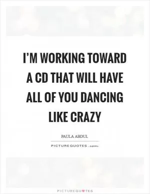 I’m working toward a CD that will have all of you dancing like crazy Picture Quote #1