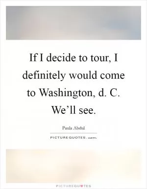 If I decide to tour, I definitely would come to Washington, d. C. We’ll see Picture Quote #1