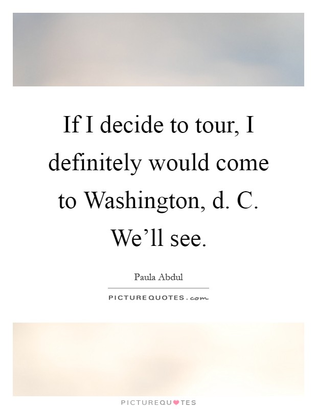 If I decide to tour, I definitely would come to Washington, d. C. We'll see Picture Quote #1