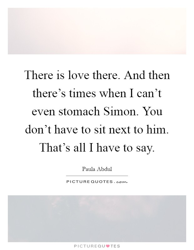 There is love there. And then there's times when I can't even stomach Simon. You don't have to sit next to him. That's all I have to say Picture Quote #1
