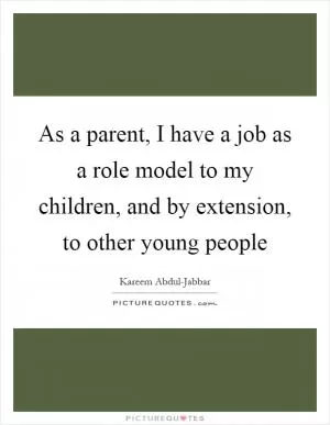 As a parent, I have a job as a role model to my children, and by extension, to other young people Picture Quote #1