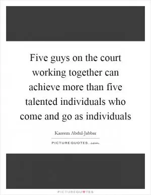 Five guys on the court working together can achieve more than five talented individuals who come and go as individuals Picture Quote #1