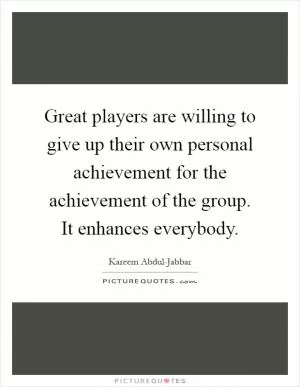 Great players are willing to give up their own personal achievement for the achievement of the group. It enhances everybody Picture Quote #1
