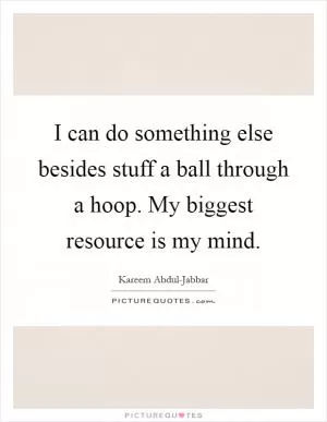I can do something else besides stuff a ball through a hoop. My biggest resource is my mind Picture Quote #1