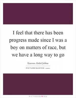 I feel that there has been progress made since I was a boy on matters of race, but we have a long way to go Picture Quote #1