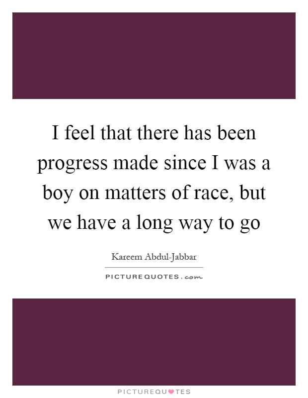 I feel that there has been progress made since I was a boy on matters of race, but we have a long way to go Picture Quote #1