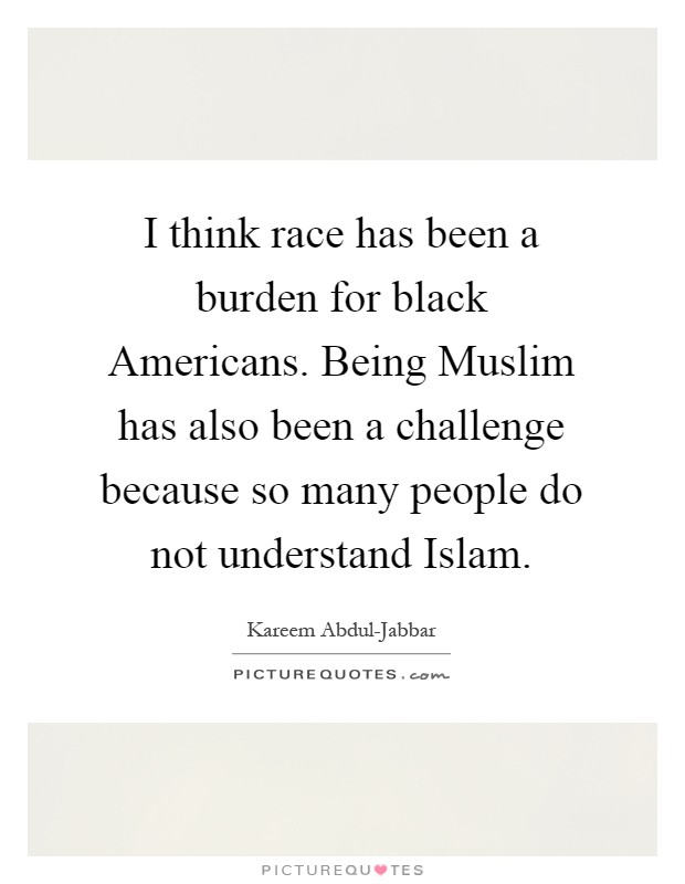 I think race has been a burden for black Americans. Being Muslim has also been a challenge because so many people do not understand Islam Picture Quote #1