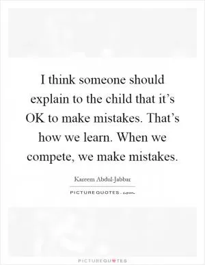 I think someone should explain to the child that it’s OK to make mistakes. That’s how we learn. When we compete, we make mistakes Picture Quote #1
