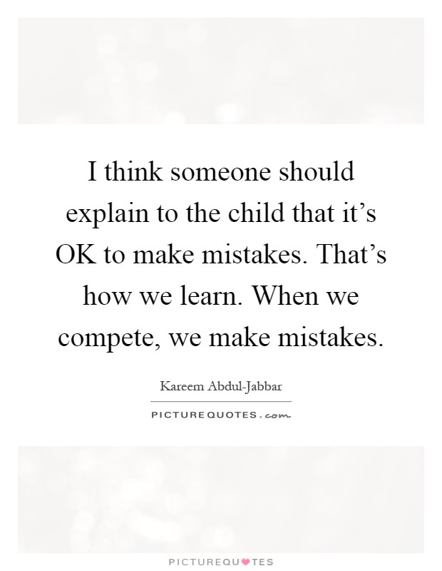I think someone should explain to the child that it's OK to make mistakes. That's how we learn. When we compete, we make mistakes Picture Quote #1