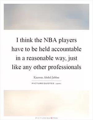 I think the NBA players have to be held accountable in a reasonable way, just like any other professionals Picture Quote #1