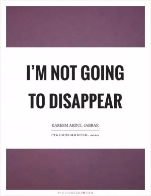 I’m not going to disappear Picture Quote #1