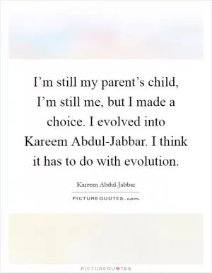 I’m still my parent’s child, I’m still me, but I made a choice. I evolved into Kareem Abdul-Jabbar. I think it has to do with evolution Picture Quote #1