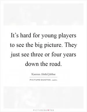 It’s hard for young players to see the big picture. They just see three or four years down the road Picture Quote #1