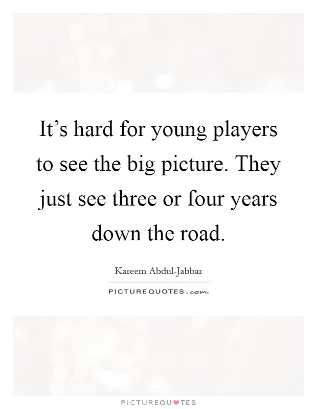 It's hard for young players to see the big picture. They just see three or four years down the road Picture Quote #1