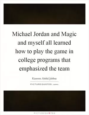 Michael Jordan and Magic and myself all learned how to play the game in college programs that emphasized the team Picture Quote #1