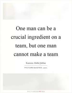 One man can be a crucial ingredient on a team, but one man cannot make a team Picture Quote #1