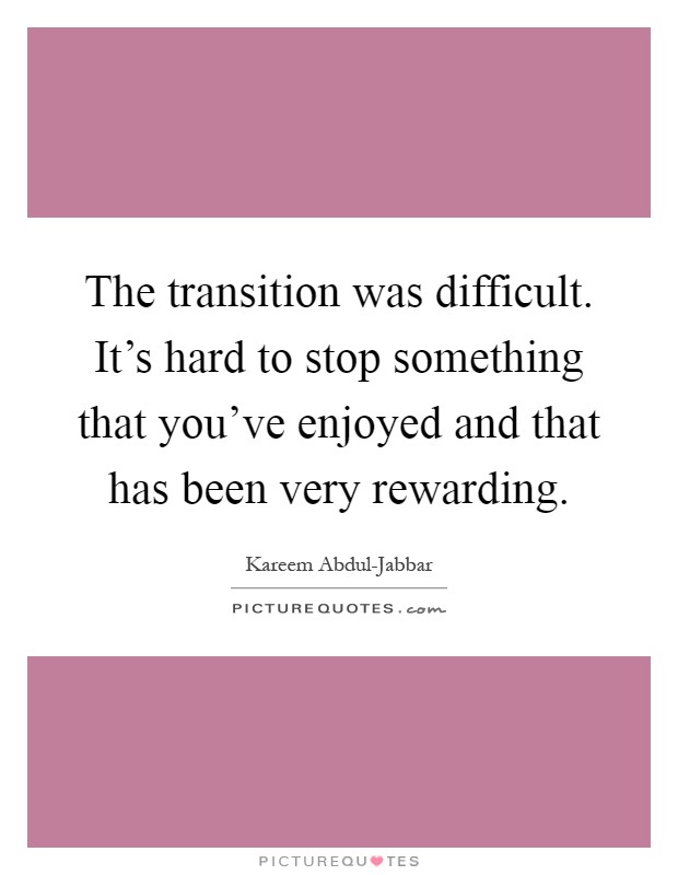The transition was difficult. It's hard to stop something that you've enjoyed and that has been very rewarding Picture Quote #1