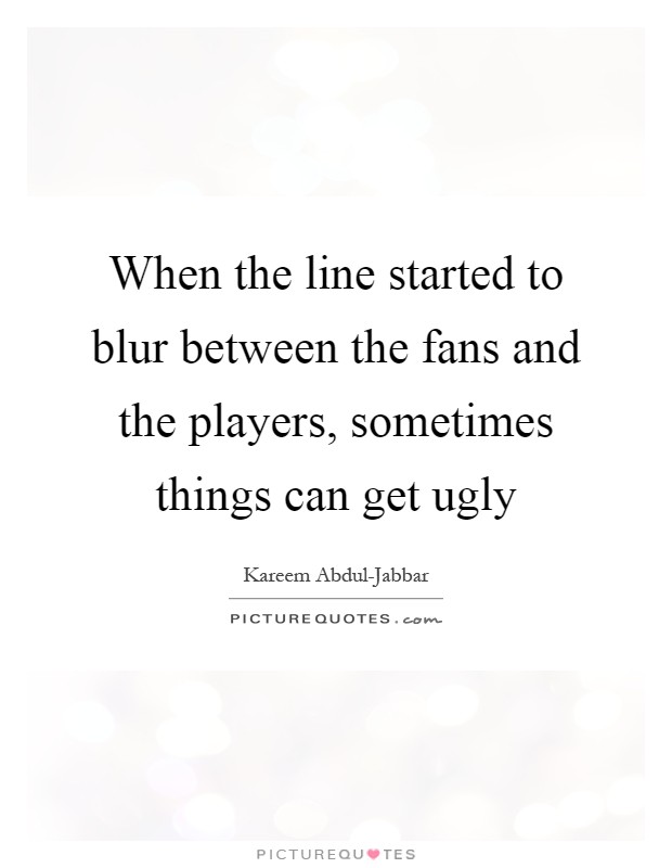 When the line started to blur between the fans and the players, sometimes things can get ugly Picture Quote #1