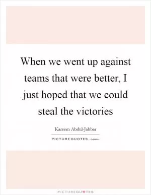 When we went up against teams that were better, I just hoped that we could steal the victories Picture Quote #1