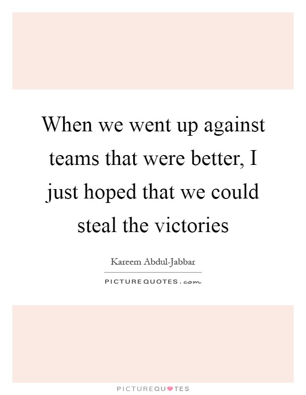 When we went up against teams that were better, I just hoped that we could steal the victories Picture Quote #1