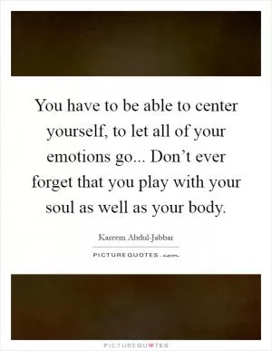 You have to be able to center yourself, to let all of your emotions go... Don’t ever forget that you play with your soul as well as your body Picture Quote #1