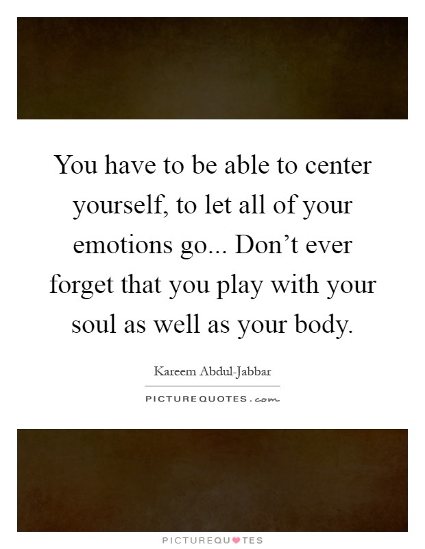 You have to be able to center yourself, to let all of your emotions go... Don't ever forget that you play with your soul as well as your body Picture Quote #1