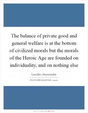 The balance of private good and general welfare is at the bottom of civilized morals but the morals of the Heroic Age are founded on individuality, and on nothing else Picture Quote #1
