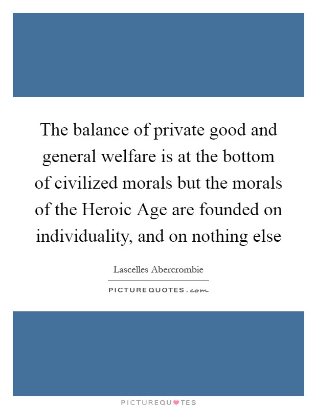 The balance of private good and general welfare is at the bottom of civilized morals but the morals of the Heroic Age are founded on individuality, and on nothing else Picture Quote #1