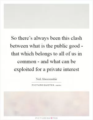 So there’s always been this clash between what is the public good - that which belongs to all of us in common - and what can be exploited for a private interest Picture Quote #1