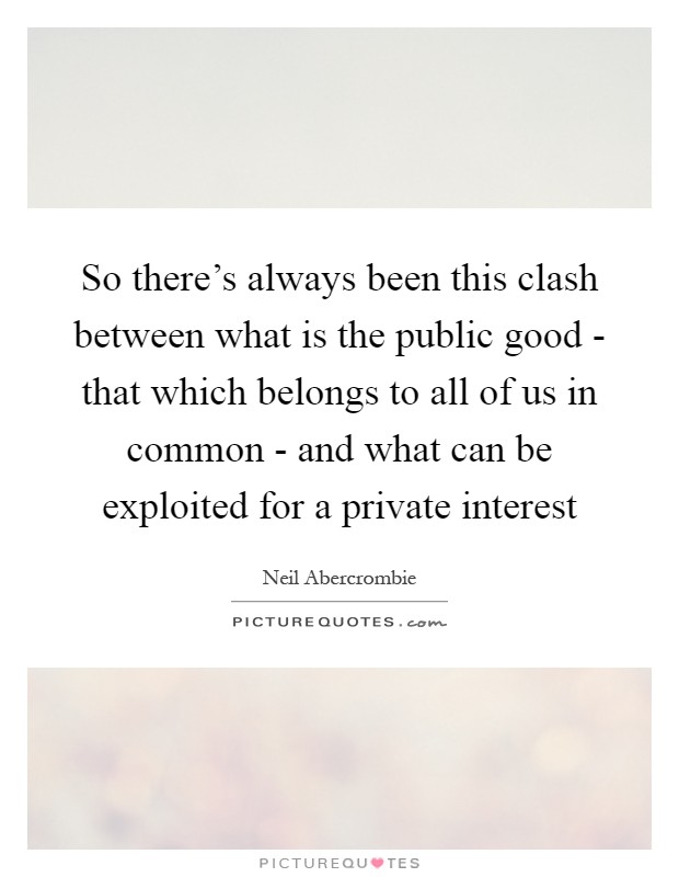 So there's always been this clash between what is the public good - that which belongs to all of us in common - and what can be exploited for a private interest Picture Quote #1