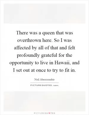 There was a queen that was overthrown here. So I was affected by all of that and felt profoundly grateful for the opportunity to live in Hawaii, and I set out at once to try to fit in Picture Quote #1