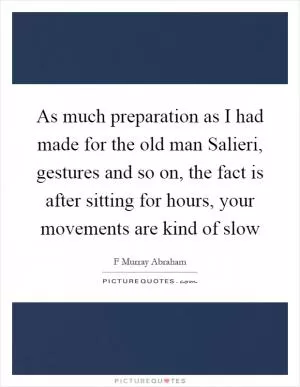 As much preparation as I had made for the old man Salieri, gestures and so on, the fact is after sitting for hours, your movements are kind of slow Picture Quote #1
