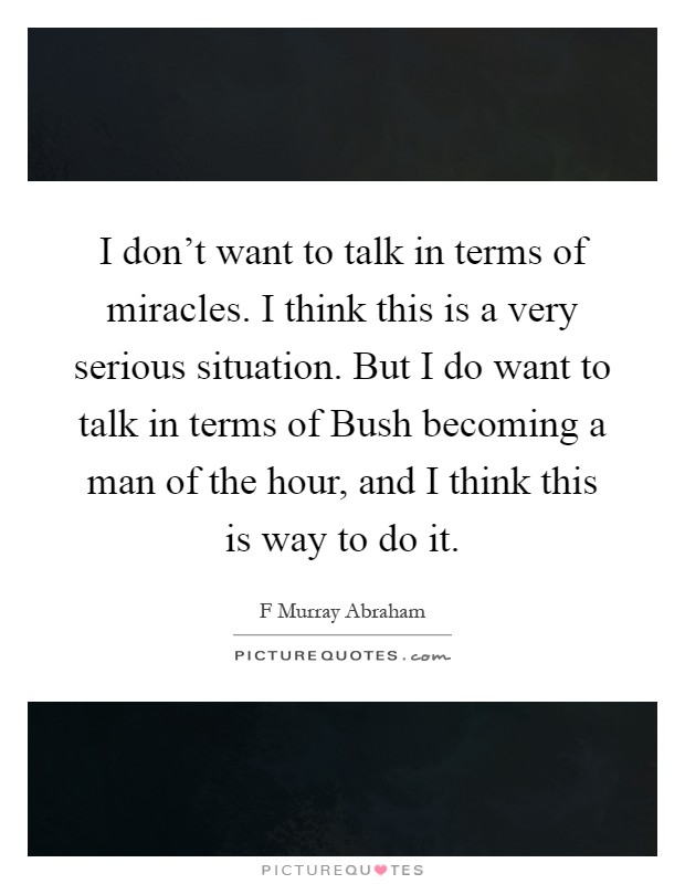 I don't want to talk in terms of miracles. I think this is a very serious situation. But I do want to talk in terms of Bush becoming a man of the hour, and I think this is way to do it Picture Quote #1