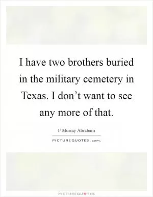 I have two brothers buried in the military cemetery in Texas. I don’t want to see any more of that Picture Quote #1