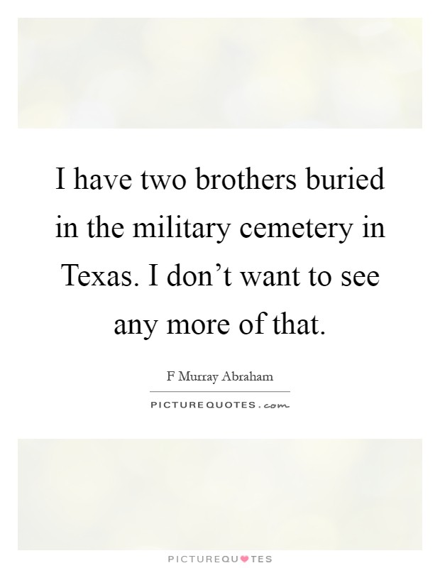 I have two brothers buried in the military cemetery in Texas. I don't want to see any more of that Picture Quote #1