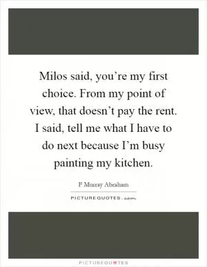 Milos said, you’re my first choice. From my point of view, that doesn’t pay the rent. I said, tell me what I have to do next because I’m busy painting my kitchen Picture Quote #1