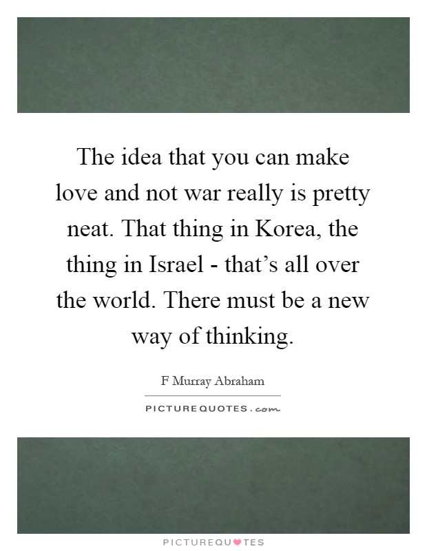 The idea that you can make love and not war really is pretty neat. That thing in Korea, the thing in Israel - that's all over the world. There must be a new way of thinking Picture Quote #1