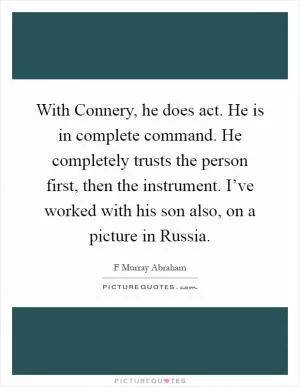 With Connery, he does act. He is in complete command. He completely trusts the person first, then the instrument. I’ve worked with his son also, on a picture in Russia Picture Quote #1
