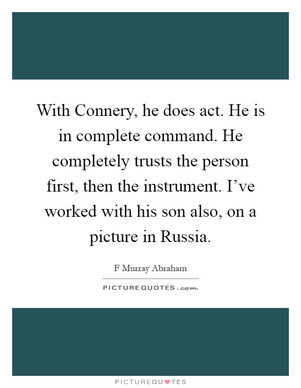 With Connery, he does act. He is in complete command. He completely trusts the person first, then the instrument. I've worked with his son also, on a picture in Russia Picture Quote #1