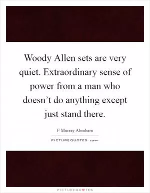 Woody Allen sets are very quiet. Extraordinary sense of power from a man who doesn’t do anything except just stand there Picture Quote #1