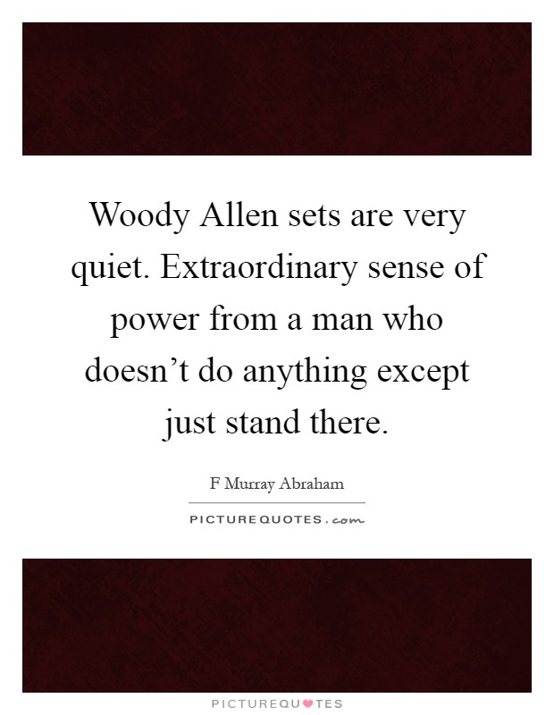Woody Allen sets are very quiet. Extraordinary sense of power from a man who doesn't do anything except just stand there Picture Quote #1